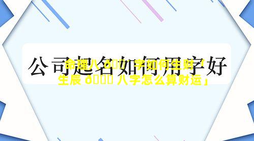 命理八 🌴 字如何生财「生辰 🐟 八字怎么算财运」